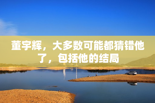 董宇辉，大多数可能都猜错他了，包括他的结局