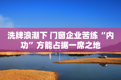 洗牌浪潮下 门窗企业苦练“内功”方能占据一席之地