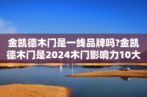 金凯德木门是一线品牌吗?金凯德木门是2024木门影响力10大品牌