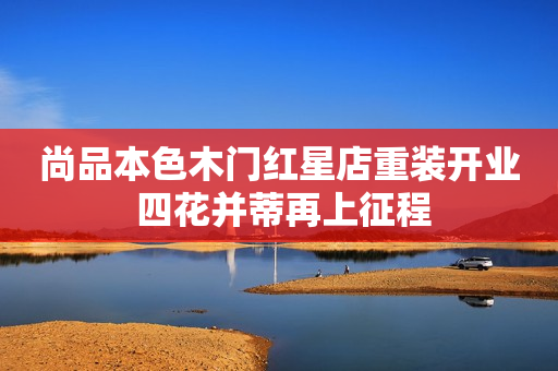 尚品本色木门红星店重装开业 四花并蒂再上征程