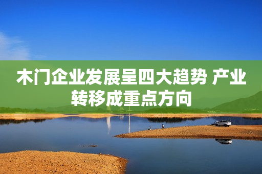木门企业发展呈四大趋势 产业转移成重点方向