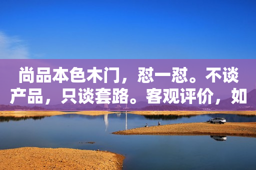 尚品本色木门，怼一怼。不谈产品，只谈套路。客观评价，如...