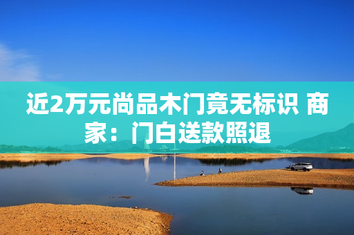 近2万元尚品木门竟无标识 商家：门白送款照退