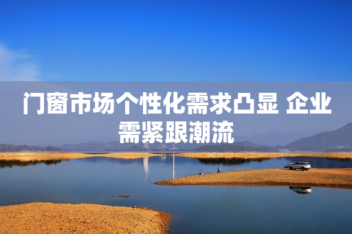 门窗市场个性化需求凸显 企业需紧跟潮流