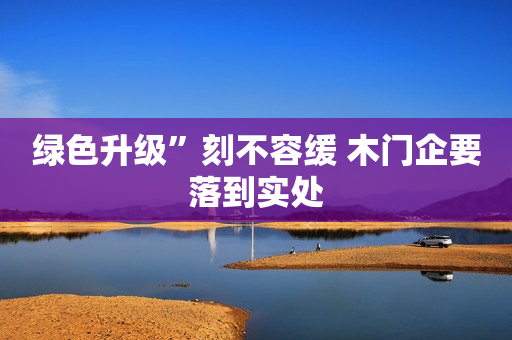 绿色升级”刻不容缓 木门企要落到实处