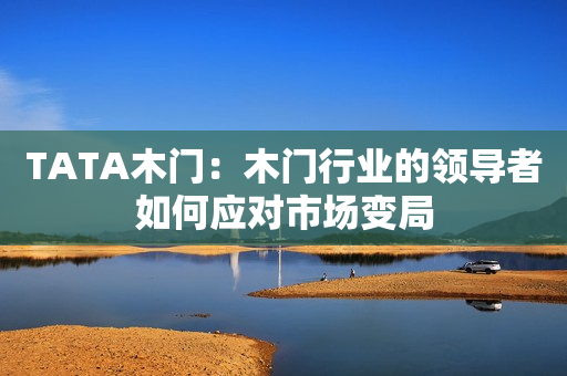 TATA木门：木门行业的领导者如何应对市场变局