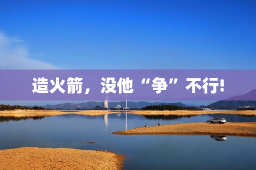 造火箭，没他“争”不行!