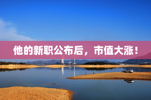 他的新职公布后，市值大涨！