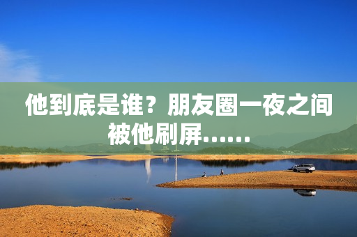 他到底是谁？朋友圈一夜之间被他刷屏……