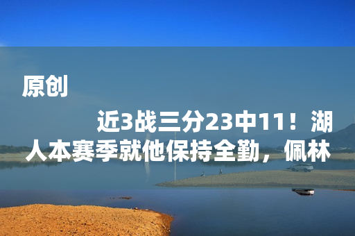 原创
            近3战三分23中11！湖人本赛季就他保持全勤，佩林卡绝不能交易他