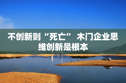 不创新则“死亡” 木门企业思维创新是根本