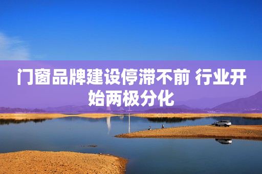 门窗品牌建设停滞不前 行业开始两极分化