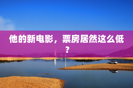 他的新电影，票房居然这么低？