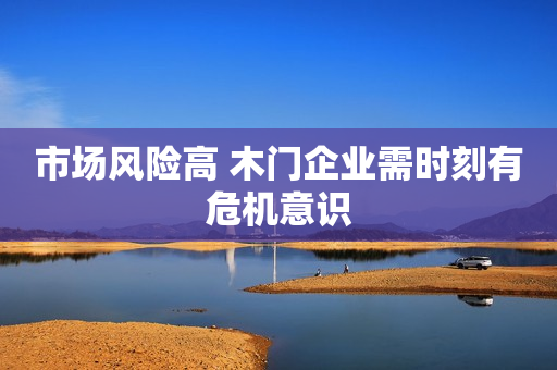 市场风险高 木门企业需时刻有危机意识