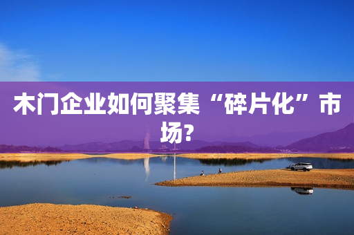 木门企业如何聚集“碎片化”市场?