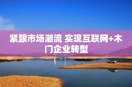紧跟市场潮流 实现互联网+木门企业转型