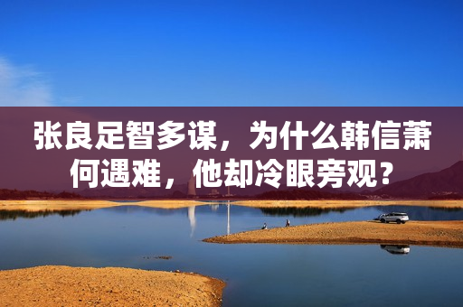张良足智多谋，为什么韩信萧何遇难，他却冷眼旁观？