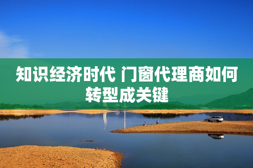 知识经济时代 门窗代理商如何转型成关键