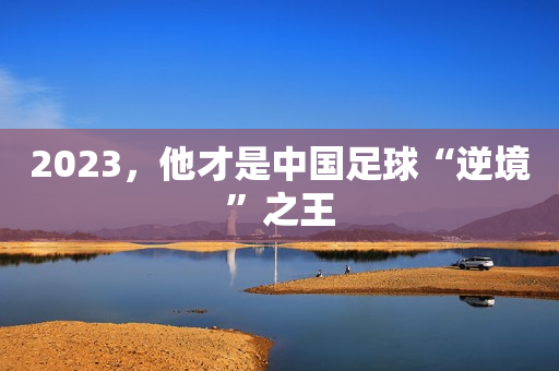 2023，他才是中国足球“逆境”之王