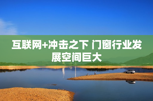 互联网+冲击之下 门窗行业发展空间巨大