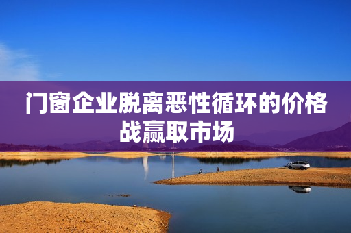 门窗企业脱离恶性循环的价格战赢取市场