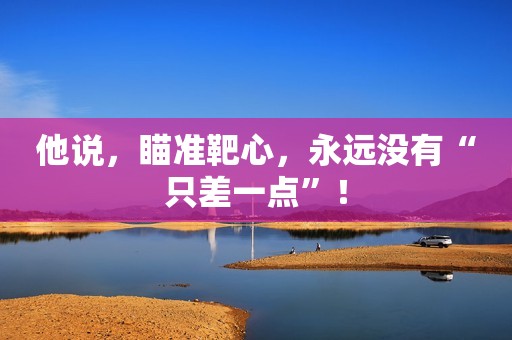 他说，瞄准靶心，永远没有“只差一点”！