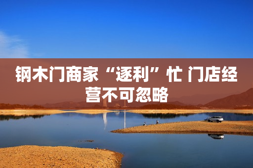 钢木门商家“逐利”忙 门店经营不可忽略