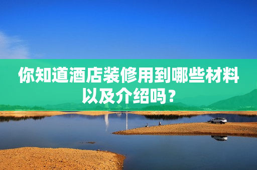 你知道酒店装修用到哪些材料以及介绍吗？