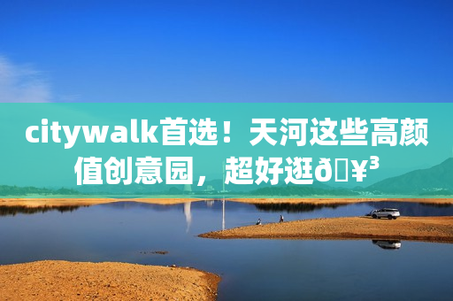 citywalk首选！天河这些高颜值创意园，超好逛🥳