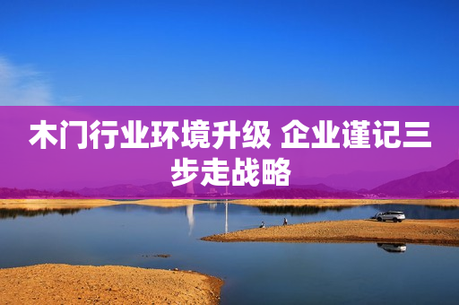 木门行业环境升级 企业谨记三步走战略