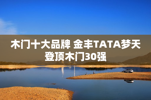 木门十大品牌 金丰TATA梦天登顶木门30强
