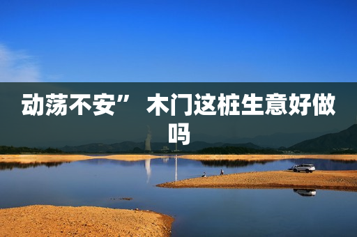 动荡不安” 木门这桩生意好做吗