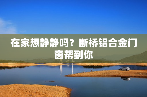 在家想静静吗？断桥铝合金门窗帮到你