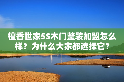 檀香世家5S木门整装加盟怎么样？为什么大家都选择它？