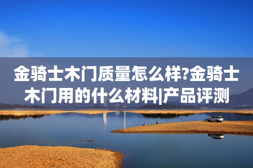金骑士木门质量怎么样?金骑士木门用的什么材料|产品评测