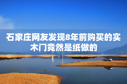 石家庄网友发现8年前购买的实木门竟然是纸做的