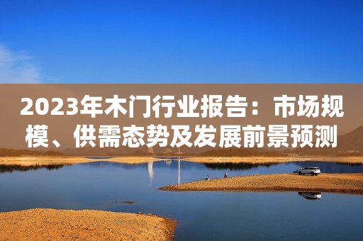 2023年木门行业报告：市场规模、供需态势及发展前景预测