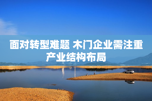 面对转型难题 木门企业需注重产业结构布局