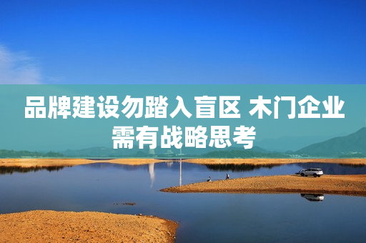 品牌建设勿踏入盲区 木门企业需有战略思考