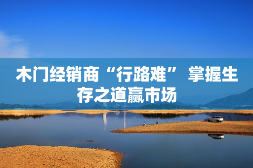 木门经销商“行路难” 掌握生存之道赢市场