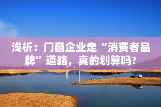 浅析：门窗企业走“消费者品牌”道路，真的划算吗?