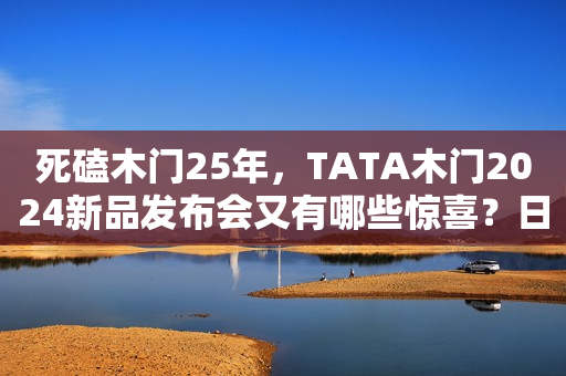 死磕木门25年，TATA木门2024新品发布会又有哪些惊喜？日照新闻网2023-12-19 15:40安徽日照新闻网2023-12-19 15:40安徽