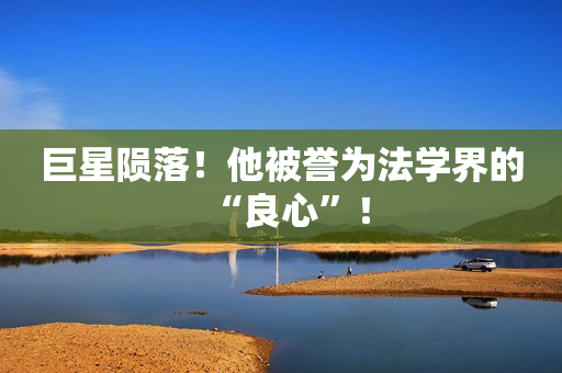 巨星陨落！他被誉为法学界的“良心”！