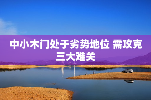 中小木门处于劣势地位 需攻克三大难关