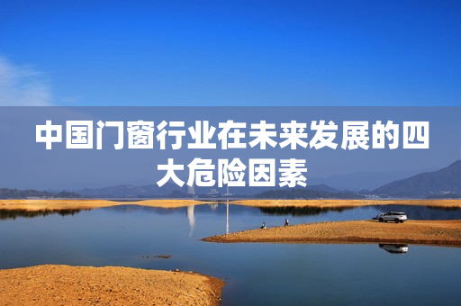 中国门窗行业在未来发展的四大危险因素