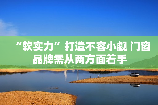 “软实力”打造不容小觑 门窗品牌需从两方面着手