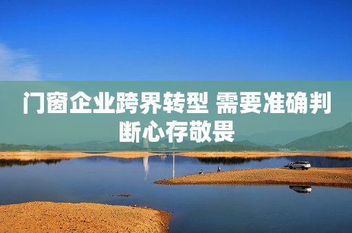 门窗企业跨界转型 需要准确判断心存敬畏
