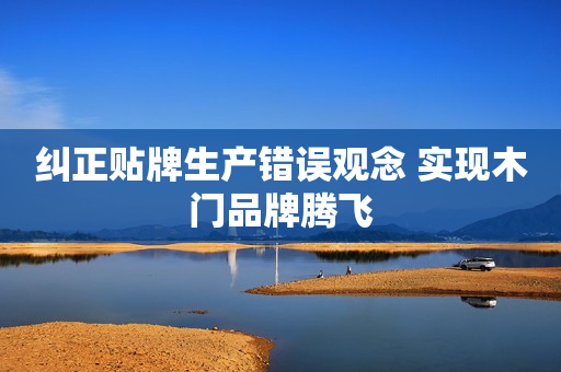 纠正贴牌生产错误观念 实现木门品牌腾飞