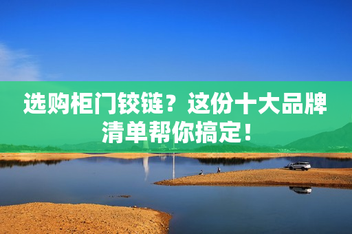 选购柜门铰链？这份十大品牌清单帮你搞定！