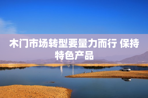 木门市场转型要量力而行 保持特色产品